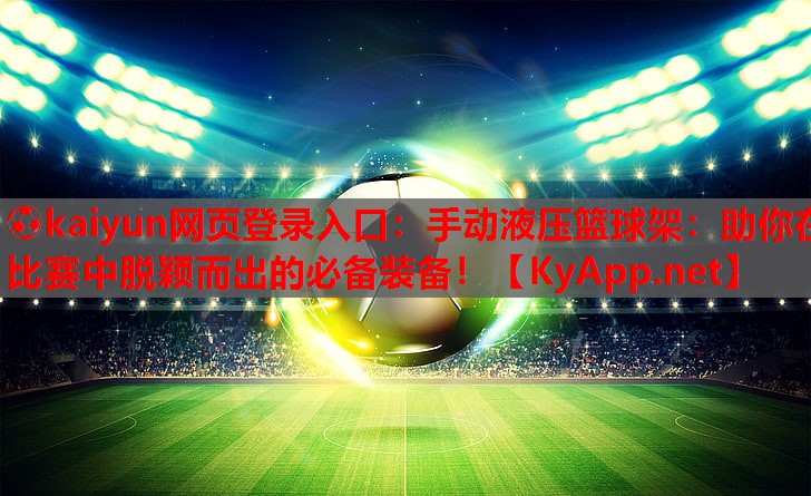 ⚽kaiyun网页登录入口：手动液压篮球架：助你在比赛中脱颖而出的必备装备！