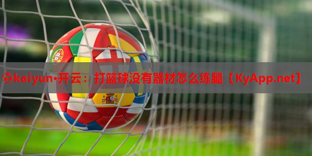 ⚽kaiyun·开云：打篮球没有器材怎么练腿