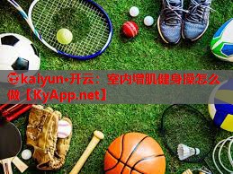 ⚽kaiyun·开云：室内增肌健身操怎么做