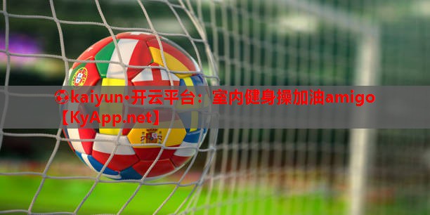 ⚽kaiyun·开云平台：室内健身操加油amigo