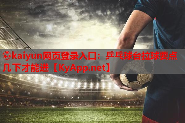 ⚽kaiyun网页登录入口：乒乓球台拉球要点几下才能进