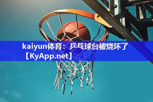 kaiyun体育：乒乓球台被烧坏了