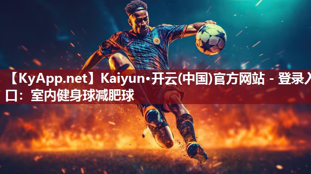 Kaiyun·开云(中国)官方网站 - 登录入口：室内健身球减肥球