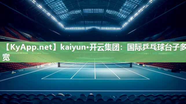 kaiyun·开云集团：国际乒乓球台子多宽