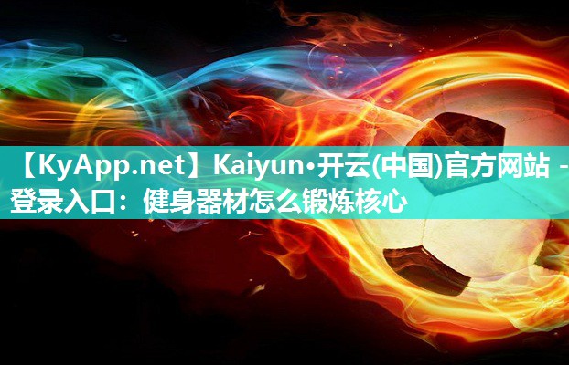 Kaiyun·开云(中国)官方网站 - 登录入口：健身器材怎么锻炼核心