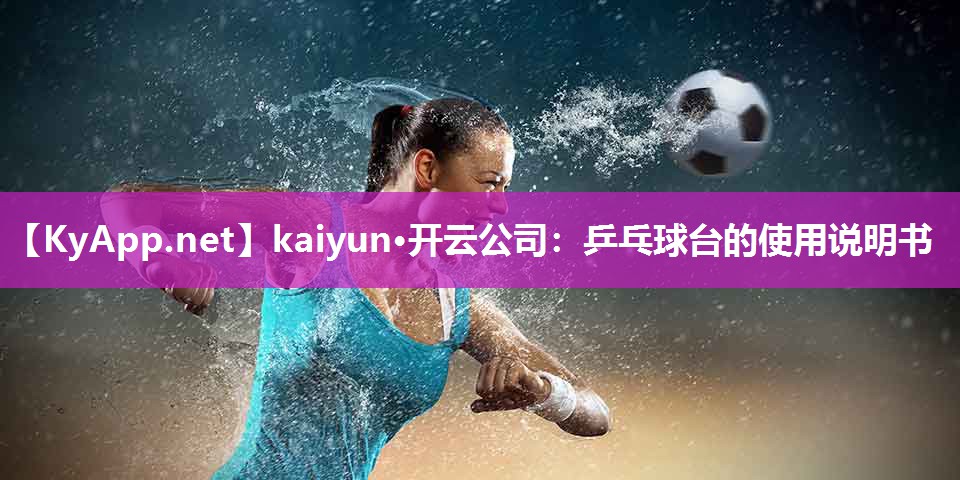 kaiyun·开云公司：乒乓球台的使用说明书