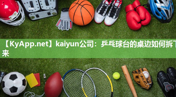 kaiyun公司：乒乓球台的桌边如何拆下来