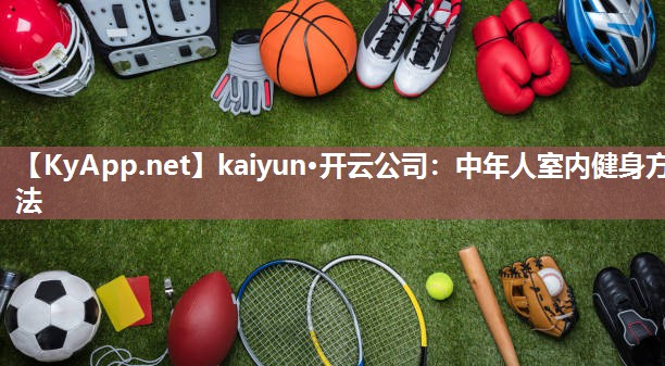 kaiyun·开云公司：中年人室内健身方法