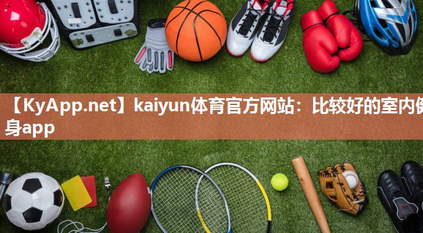 kaiyun体育官方网站：比较好的室内健身app