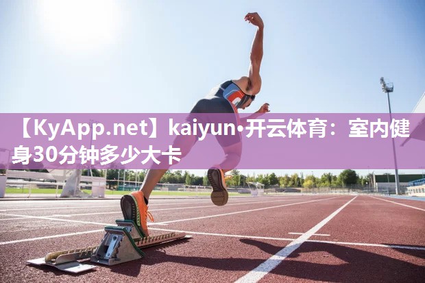 kaiyun·开云体育：室内健身30分钟多少大卡