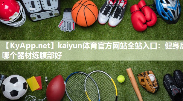 kaiyun体育官方网站全站入口：健身房哪个器材练腹部好