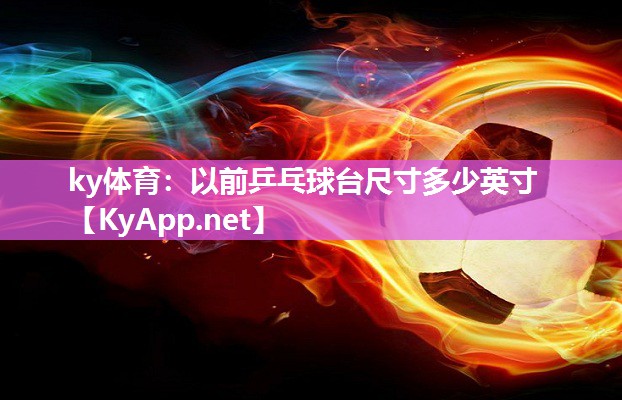 ky体育：以前乒乓球台尺寸多少英寸