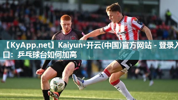 Kaiyun·开云(中国)官方网站 - 登录入口：乒乓球台如何加高