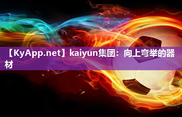 kaiyun集团：向上弯举的器材