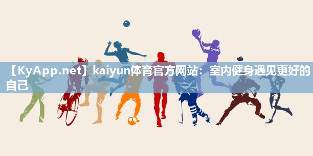 kaiyun体育官方网站：室内健身遇见更好的自己