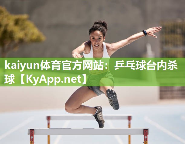 kaiyun体育官方网站：乒乓球台内杀球