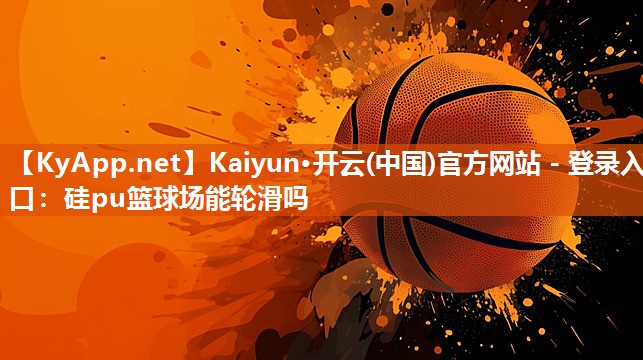 Kaiyun·开云(中国)官方网站 - 登录入口：硅pu篮球场能轮滑吗