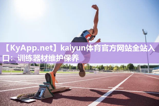 kaiyun体育官方网站全站入口：训练器材维护保养