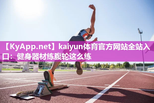 kaiyun体育官方网站全站入口：健身器材练腹轮这么练