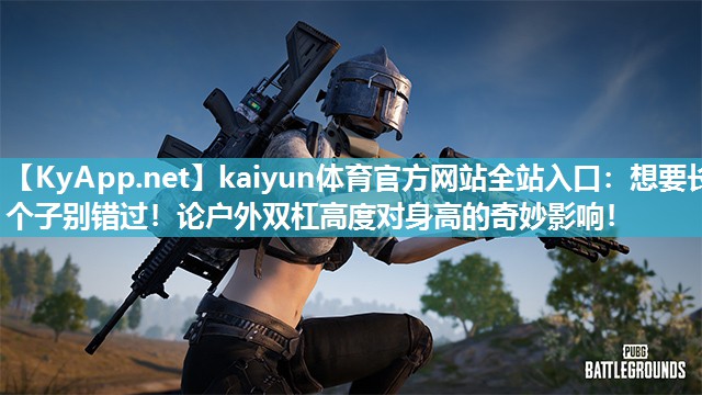 kaiyun体育官方网站全站入口：想要长个子别错过！论户外双杠高度对身高的奇妙影响！