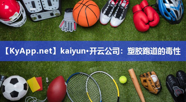 kaiyun·开云公司：塑胶跑道的毒性