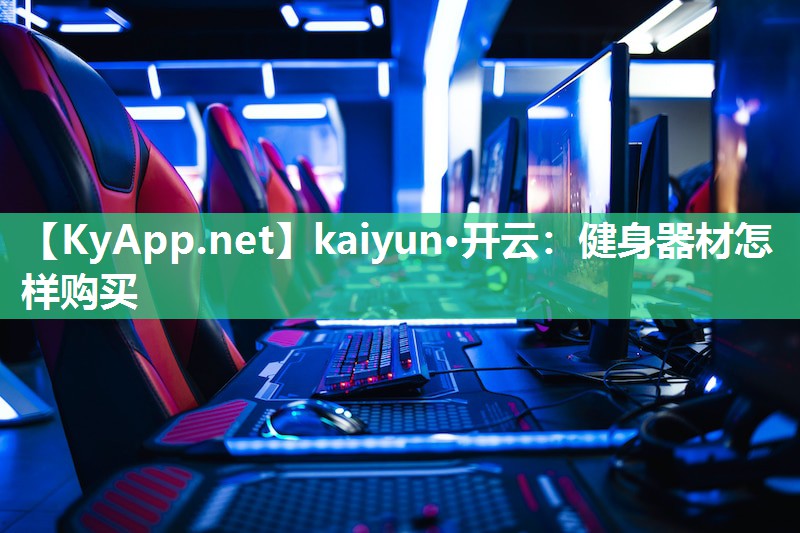 kaiyun·开云：健身器材怎样购买