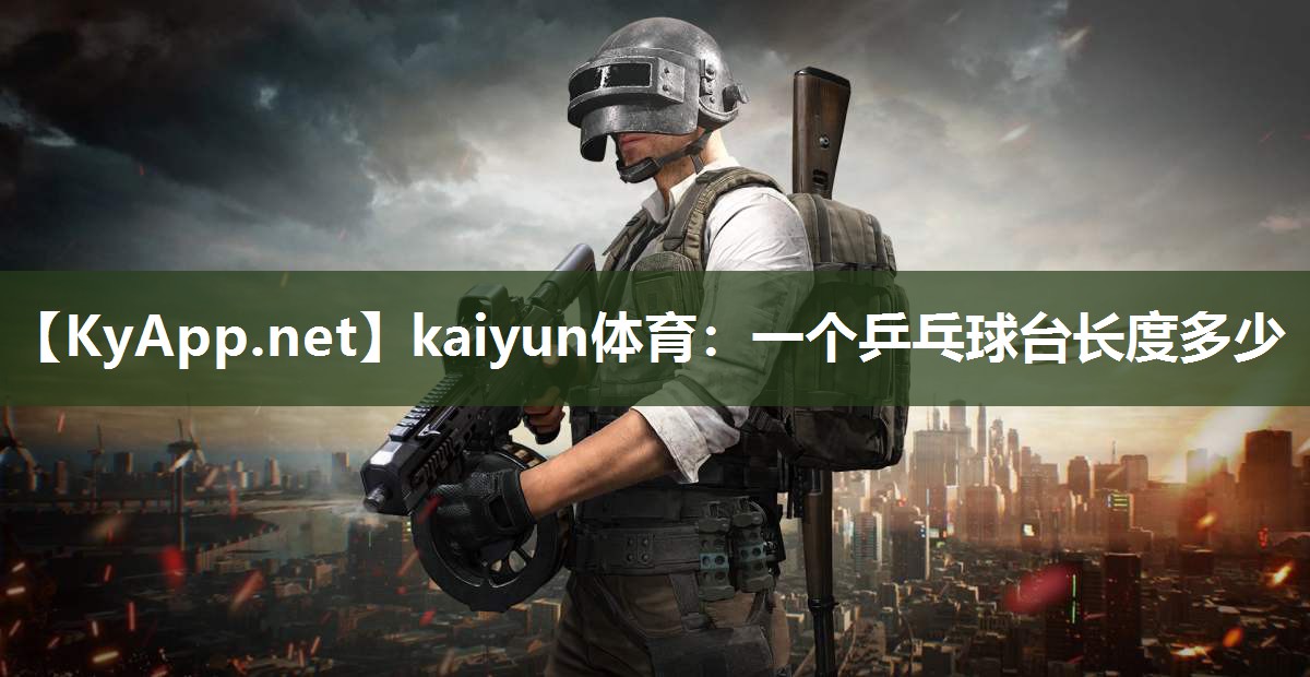 kaiyun体育：一个乒乓球台长度多少