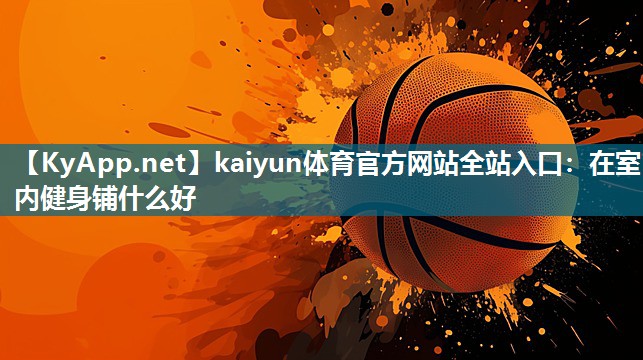 kaiyun体育官方网站全站入口：在室内健身铺什么好