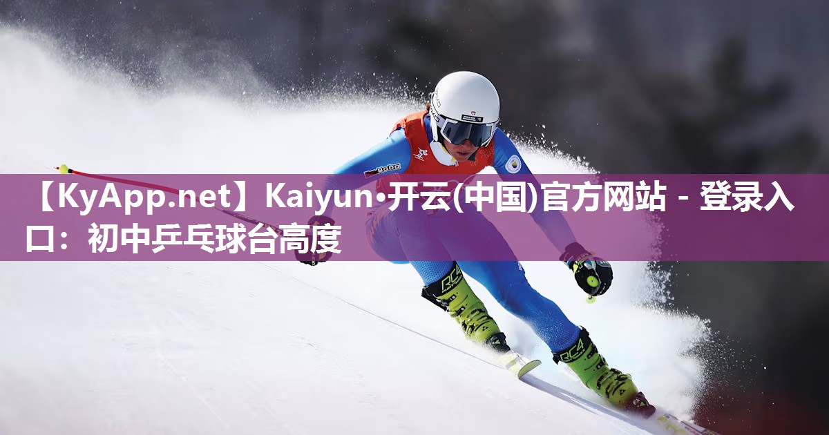 Kaiyun·开云(中国)官方网站 - 登录入口：初中乒乓球台高度