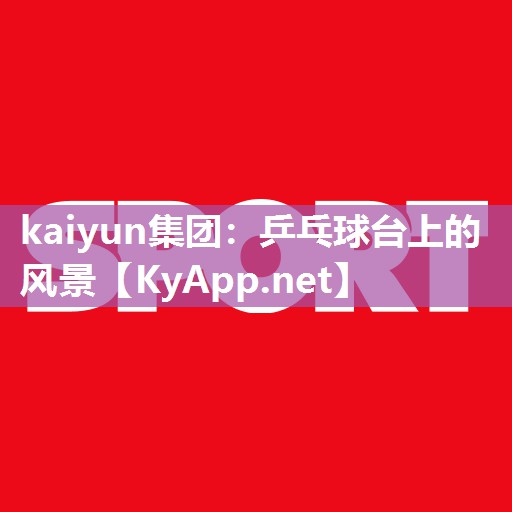 kaiyun集团：乒乓球台上的风景