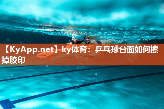 ky体育：乒乓球台面如何擦掉胶印