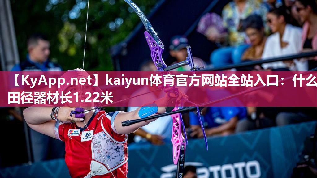 kaiyun体育官方网站全站入口：什么田径器材长1.22米