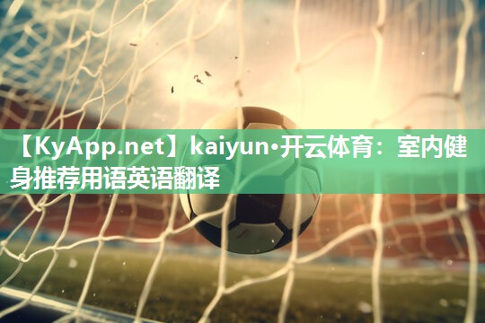 kaiyun·开云体育：室内健身推荐用语英语翻译