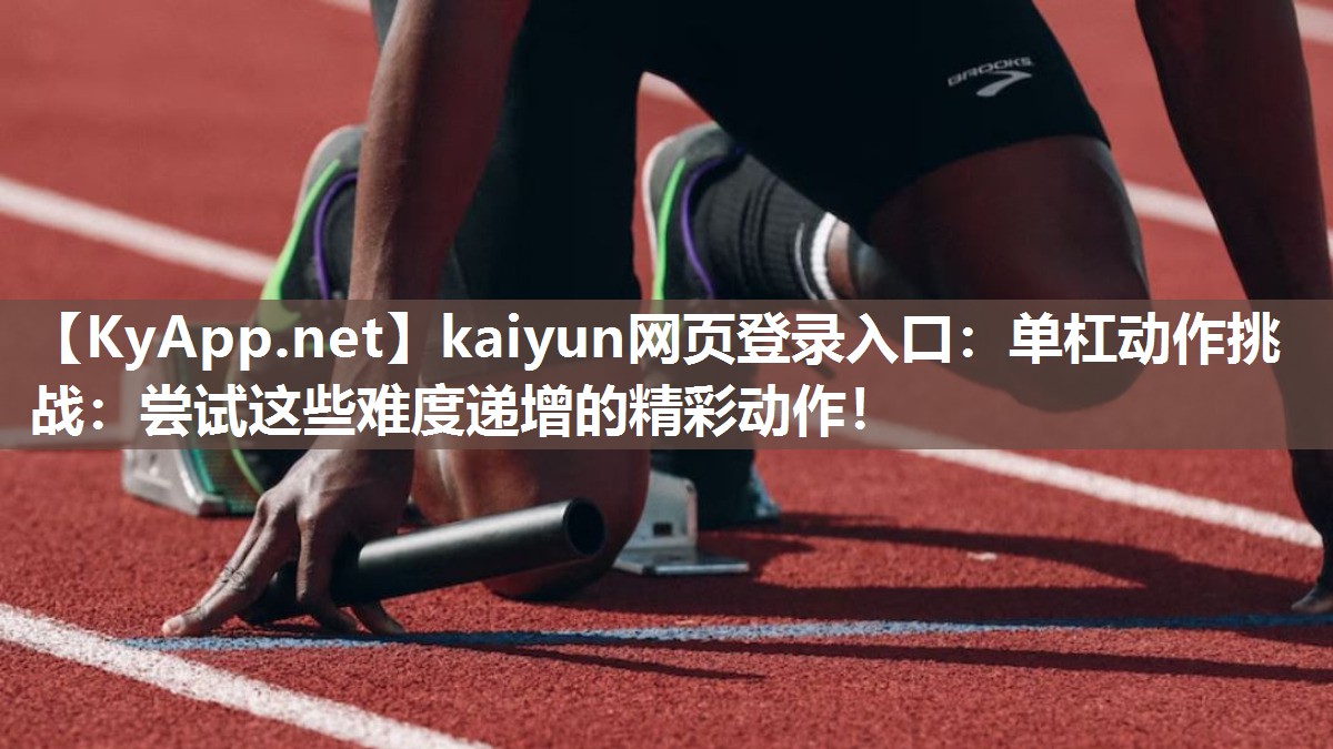 kaiyun网页登录入口：单杠动作挑战：尝试这些难度递增的精彩动作！