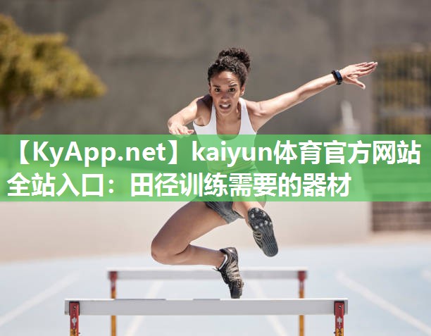 kaiyun体育官方网站全站入口：田径训练需要的器材