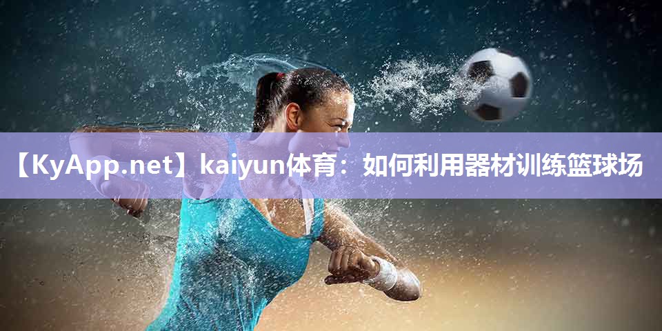 kaiyun体育：如何利用器材训练篮球场