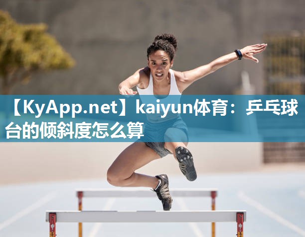 kaiyun体育：乒乓球台的倾斜度怎么算