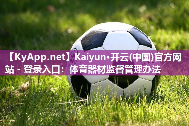 Kaiyun·开云(中国)官方网站 - 登录入口：体育器材监督管理办法