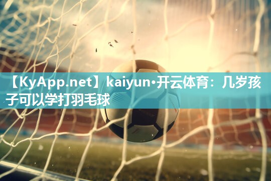 kaiyun·开云体育：几岁孩子可以学打羽毛球