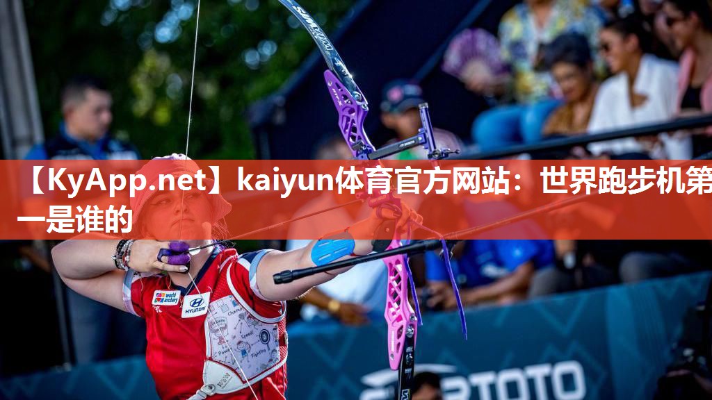 kaiyun体育官方网站：世界跑步机第一是谁的