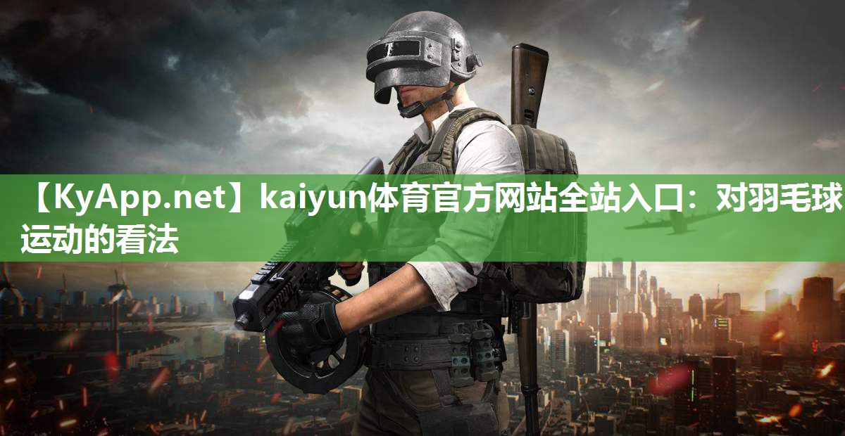 kaiyun体育官方网站全站入口：对羽毛球运动的看法