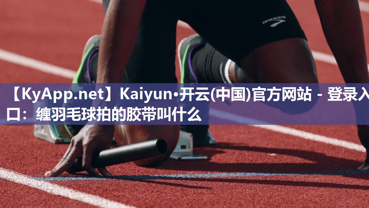 Kaiyun·开云(中国)官方网站 - 登录入口：缠羽毛球拍的胶带叫什么