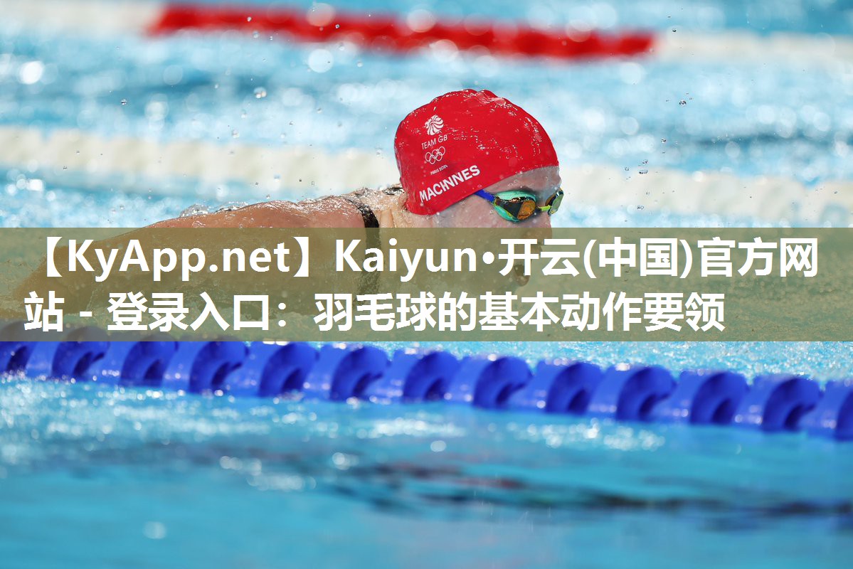 Kaiyun·开云(中国)官方网站 - 登录入口：羽毛球的基本动作要领