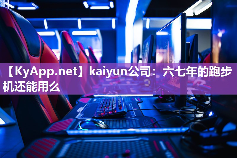 kaiyun公司：六七年的跑步机还能用么