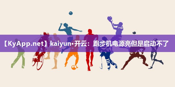 kaiyun·开云：跑步机电源亮但是启动不了