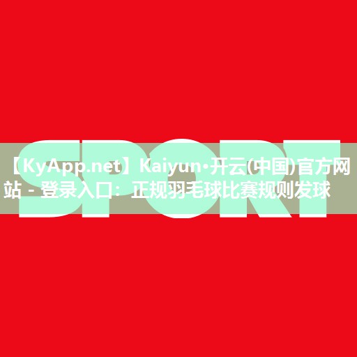 Kaiyun·开云(中国)官方网站 - 登录入口：正规羽毛球比赛规则发球