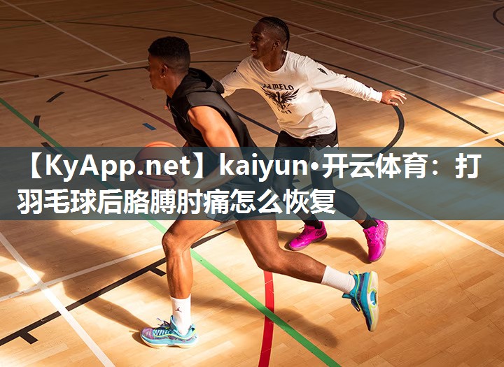 kaiyun·开云体育：打羽毛球后胳膊肘痛怎么恢复