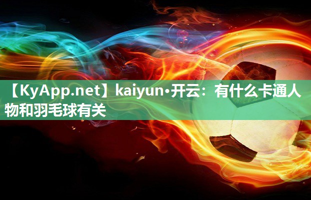 kaiyun·开云：有什么卡通人物和羽毛球有关