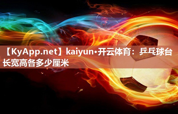 kaiyun·开云体育：乒乓球台长宽高各多少厘米