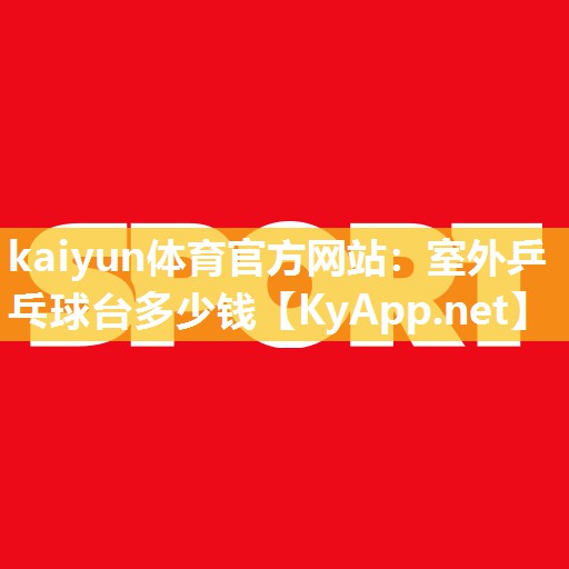 kaiyun体育官方网站：室外乒乓球台多少钱